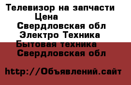 Телевизор на запчасти › Цена ­ 1 000 - Свердловская обл. Электро-Техника » Бытовая техника   . Свердловская обл.